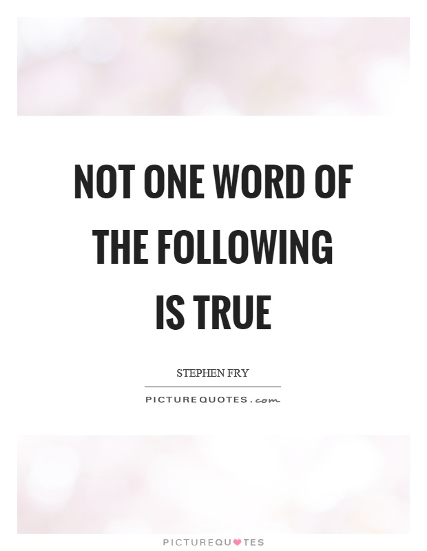 Not one word of the following is true Picture Quote #1