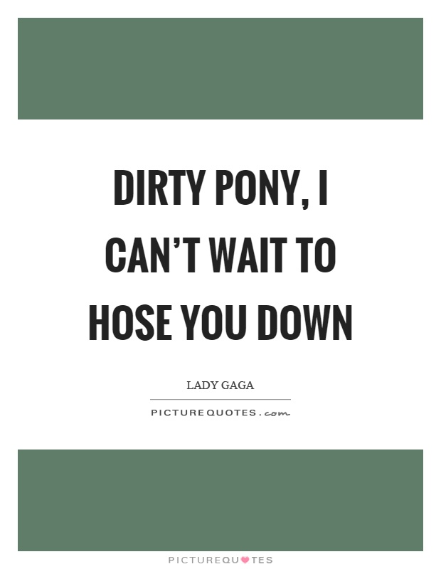Dirty pony, I can’t wait to hose you down Picture Quote #1