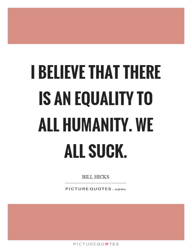I believe that there is an equality to all humanity. We all suck Picture Quote #1