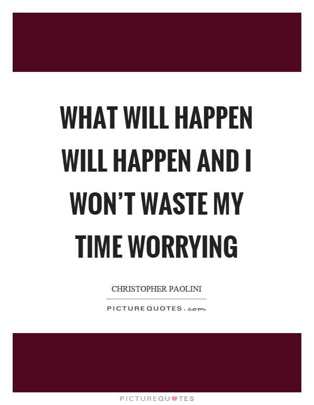 What will happen will happen and I won’t waste my time worrying Picture Quote #1