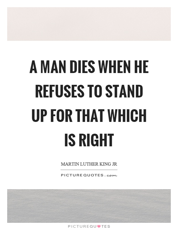 A man dies when he refuses to stand up for that which is right Picture Quote #1