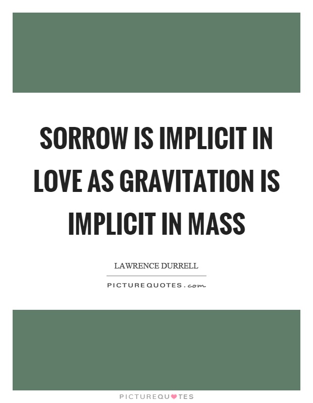 Sorrow is implicit in love as gravitation is implicit in mass Picture Quote #1