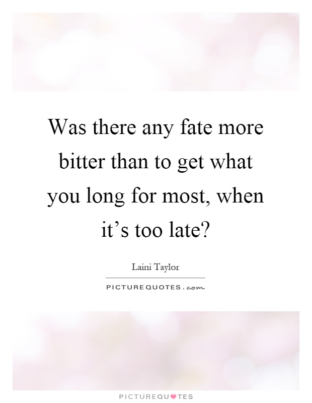 Was there any fate more bitter than to get what you long for most, when it’s too late? Picture Quote #1