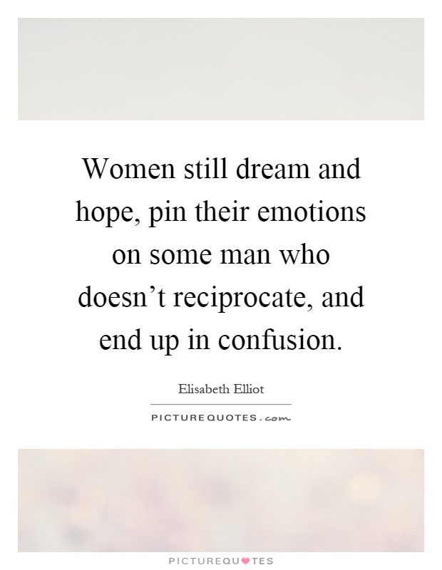 Women still dream and hope, pin their emotions on some man who doesn’t reciprocate, and end up in confusion Picture Quote #1