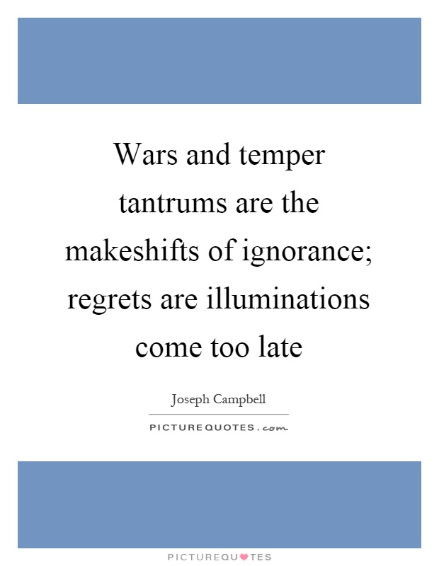 Wars and temper tantrums are the makeshifts of ignorance; regrets are illuminations come too late Picture Quote #1