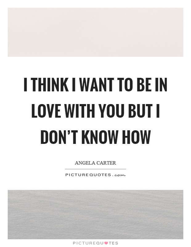 I think I want to be in love with you but I don’t know how Picture Quote #1