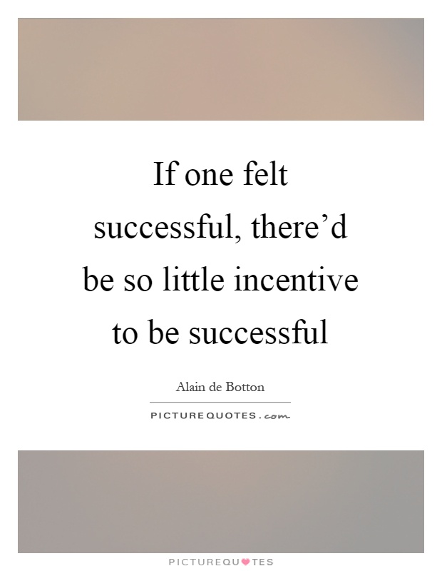 If one felt successful, there’d be so little incentive to be successful Picture Quote #1
