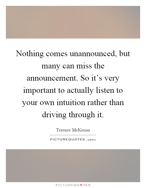 Nothing comes unannounced, but many can miss the announcement. So it’s very important to actually listen to your own intuition rather than driving through it Picture Quote #1
