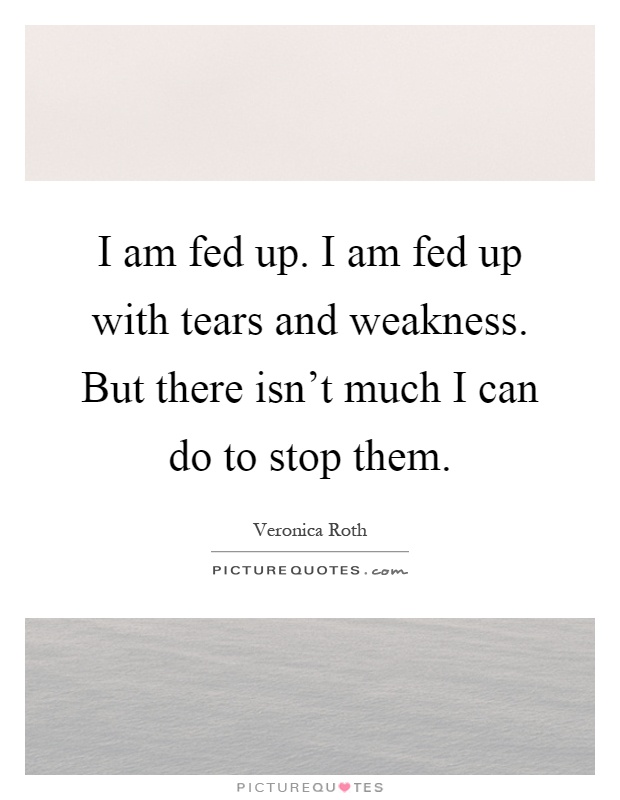I am fed up. I am fed up with tears and weakness. But there isn’t much I can do to stop them Picture Quote #1