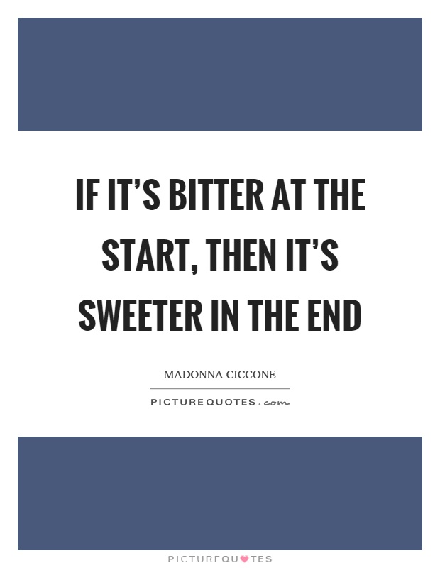 If it’s bitter at the start, then it’s sweeter in the end Picture Quote #1