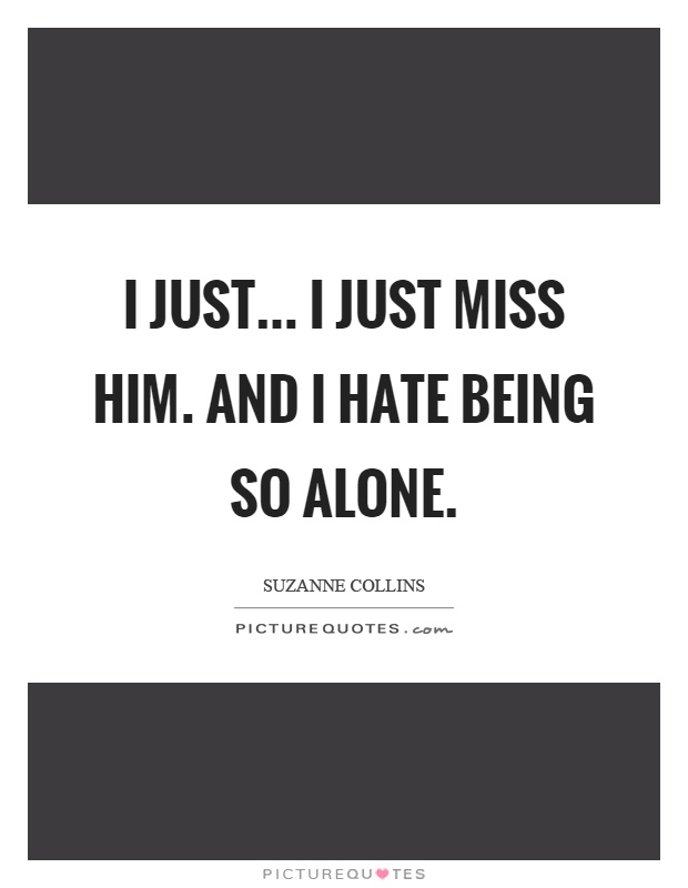 I just... I just miss him. And I hate being so alone Picture Quote #1