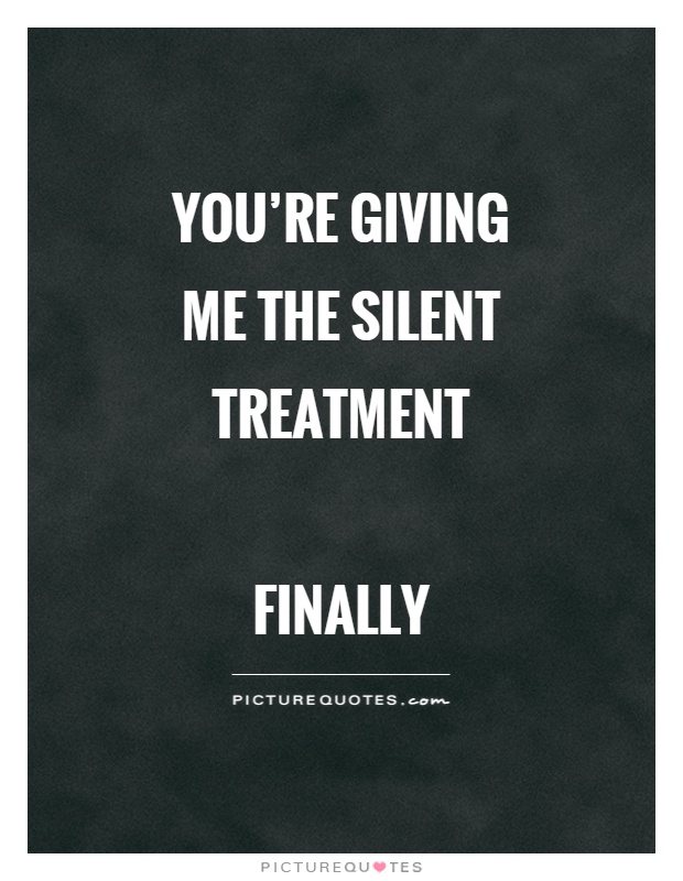 You’re giving me the silent treatment   Finally Picture Quote #1