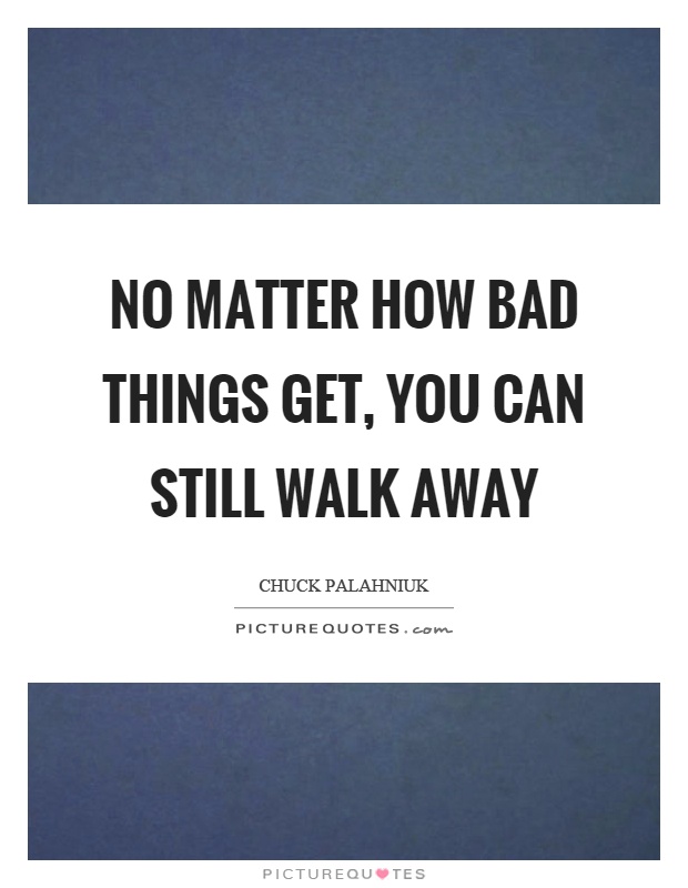 No matter how bad things get, you can still walk away Picture Quote #1