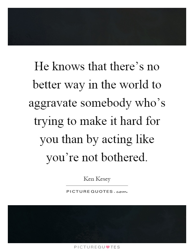 He knows that there’s no better way in the world to aggravate somebody who’s trying to make it hard for you than by acting like you’re not bothered Picture Quote #1