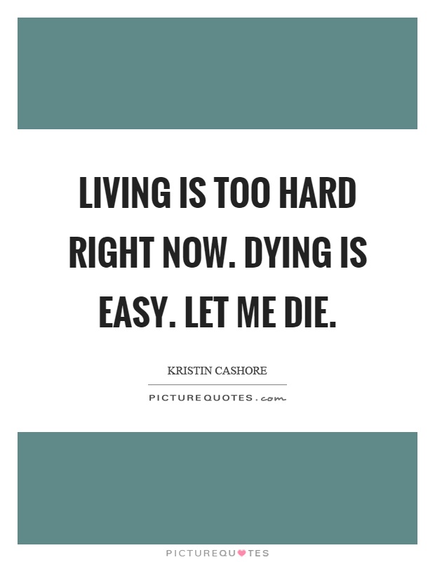 Living is too hard right now. Dying is easy. Let me die Picture Quote #1