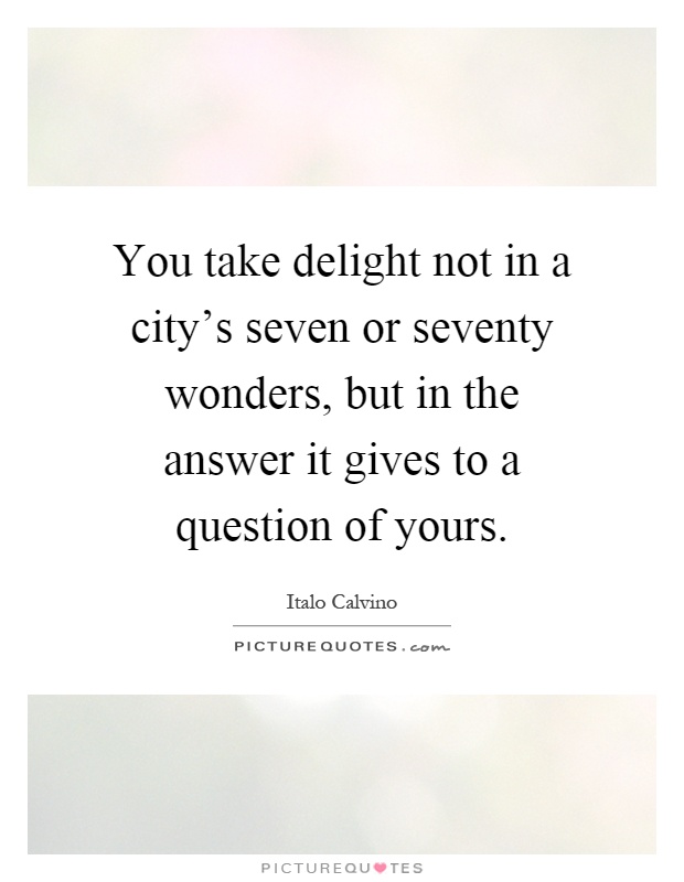 You take delight not in a city’s seven or seventy wonders, but in the answer it gives to a question of yours Picture Quote #1