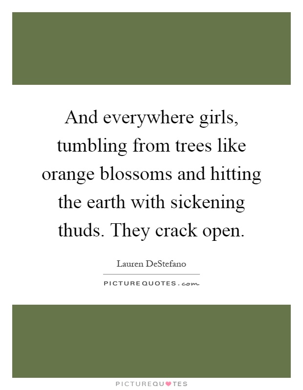 And everywhere girls, tumbling from trees like orange blossoms and hitting the earth with sickening thuds. They crack open Picture Quote #1