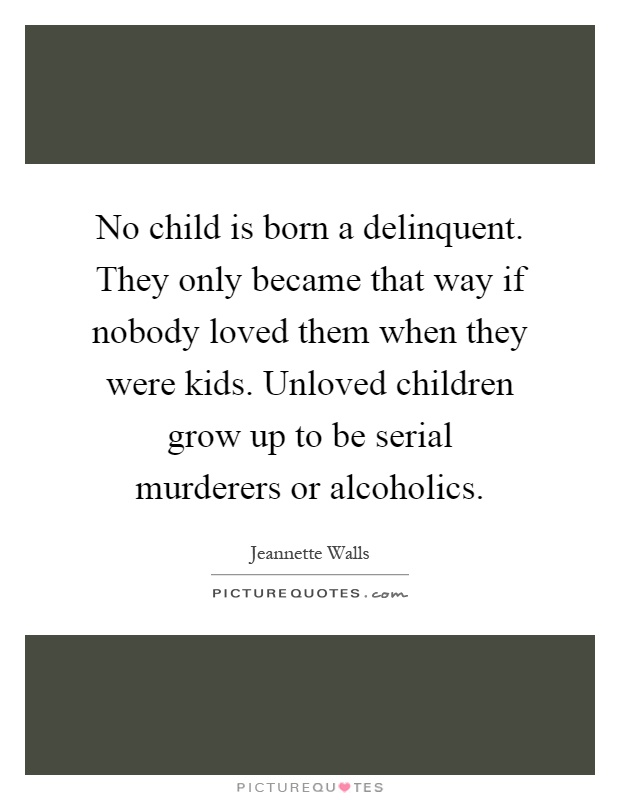 No child is born a delinquent. They only became that way if nobody loved them when they were kids. Unloved children grow up to be serial murderers or alcoholics Picture Quote #1