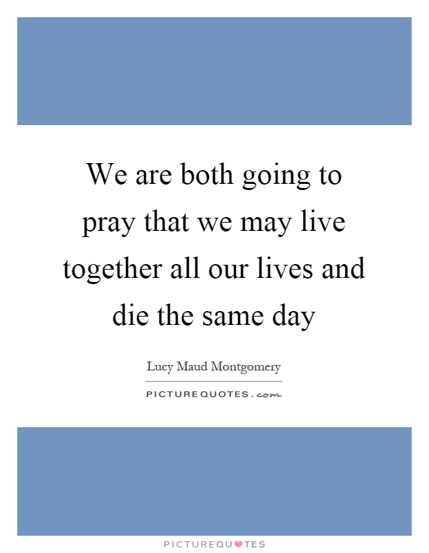 We are both going to pray that we may live together all our lives and die the same day Picture Quote #1