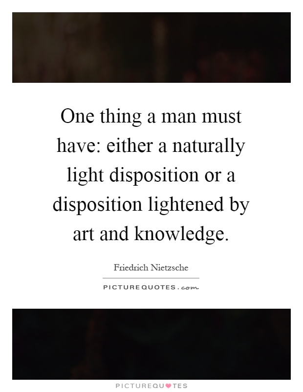 One thing a man must have: either a naturally light disposition or a disposition lightened by art and knowledge Picture Quote #1