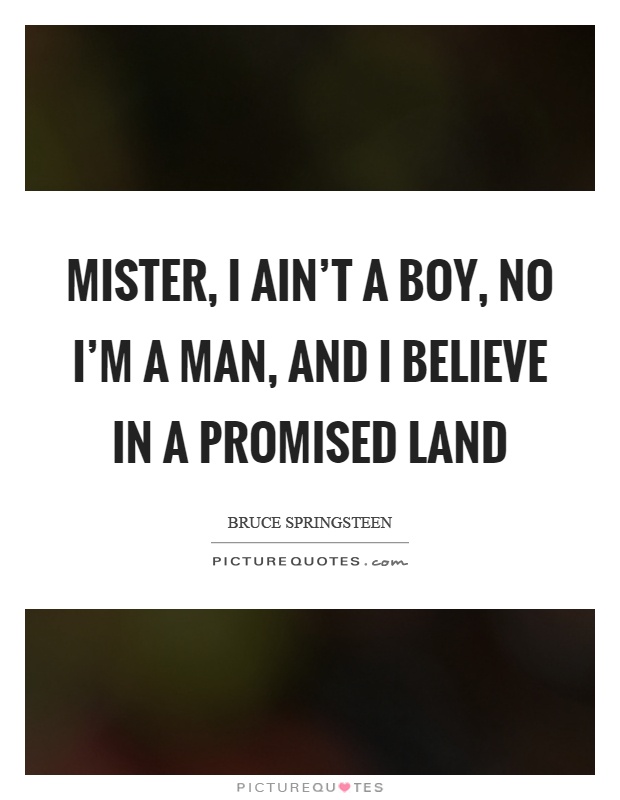 Mister, I ain’t a boy, no I’m a man, and I believe in a promised land Picture Quote #1
