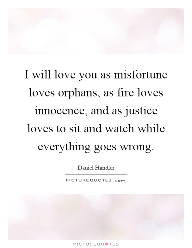 I will love you as misfortune loves orphans, as fire loves innocence, and as justice loves to sit and watch while everything goes wrong Picture Quote #1