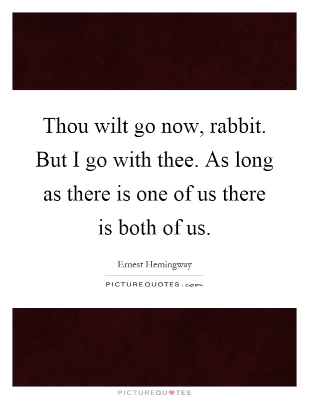 Thou wilt go now, rabbit. But I go with thee. As long as there is one of us there is both of us Picture Quote #1