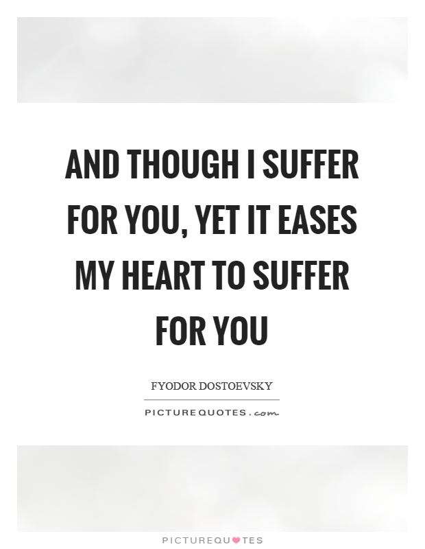 And though I suffer for you, yet it eases my heart to suffer for you Picture Quote #1