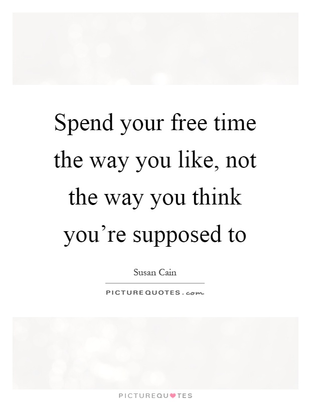 Spend your free time the way you like, not the way you think you’re supposed to Picture Quote #1