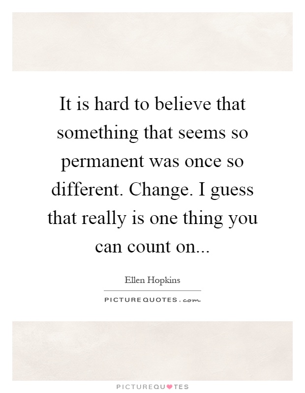 It is hard to believe that something that seems so permanent was once so different. Change. I guess that really is one thing you can count on Picture Quote #1