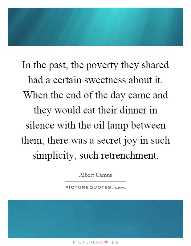 In the past, the poverty they shared had a certain sweetness about it. When the end of the day came and they would eat their dinner in silence with the oil lamp between them, there was a secret joy in such simplicity, such retrenchment Picture Quote #1