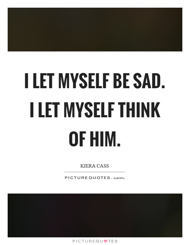I let myself be sad. I let myself think of him Picture Quote #1