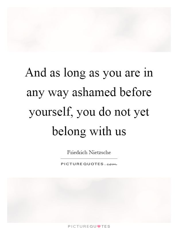 And as long as you are in any way ashamed before yourself, you do not yet belong with us Picture Quote #1