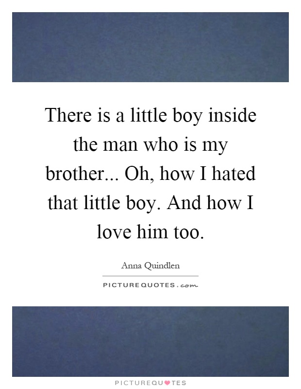There is a little boy inside the man who is my brother... Oh, how I hated that little boy. And how I love him too Picture Quote #1