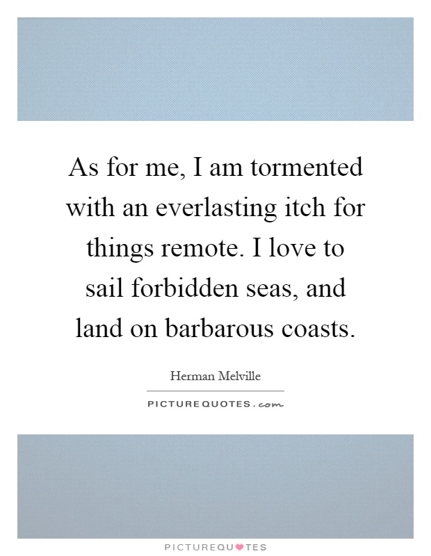 As for me, I am tormented with an everlasting itch for things remote. I love to sail forbidden seas, and land on barbarous coasts Picture Quote #1