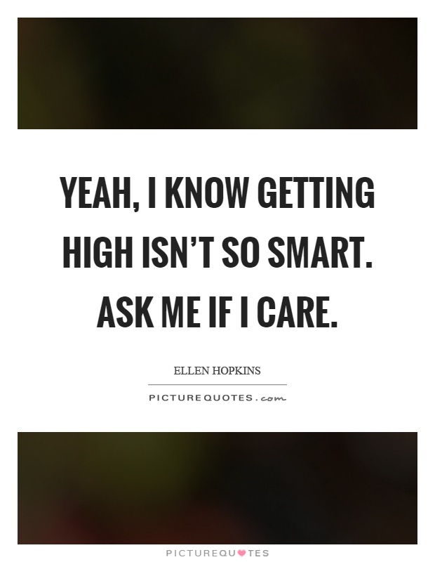 Yeah, I know getting high isn’t so smart. Ask me if I care Picture Quote #1