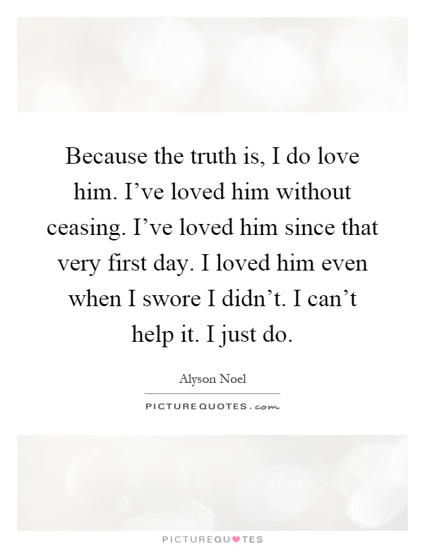 Because the truth is, I do love him. I’ve loved him without ceasing. I’ve loved him since that very first day. I loved him even when I swore I didn’t. I can’t help it. I just do Picture Quote #1