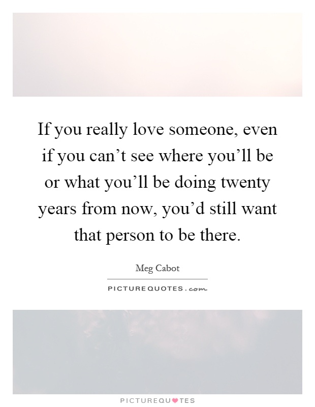 If you really love someone, even if you can’t see where you’ll be or what you’ll be doing twenty years from now, you’d still want that person to be there Picture Quote #1