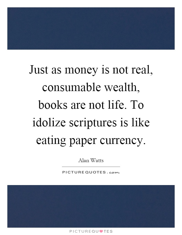 Just as money is not real, consumable wealth, books are not life. To idolize scriptures is like eating paper currency Picture Quote #1
