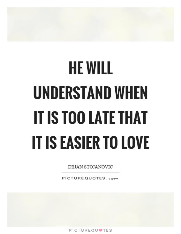 He will understand when it is too late that it is easier to love Picture Quote #1