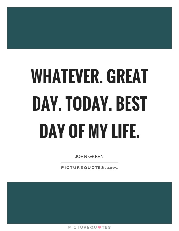 whatever-great-day-today-best-day-of-my-life-picture-quotes