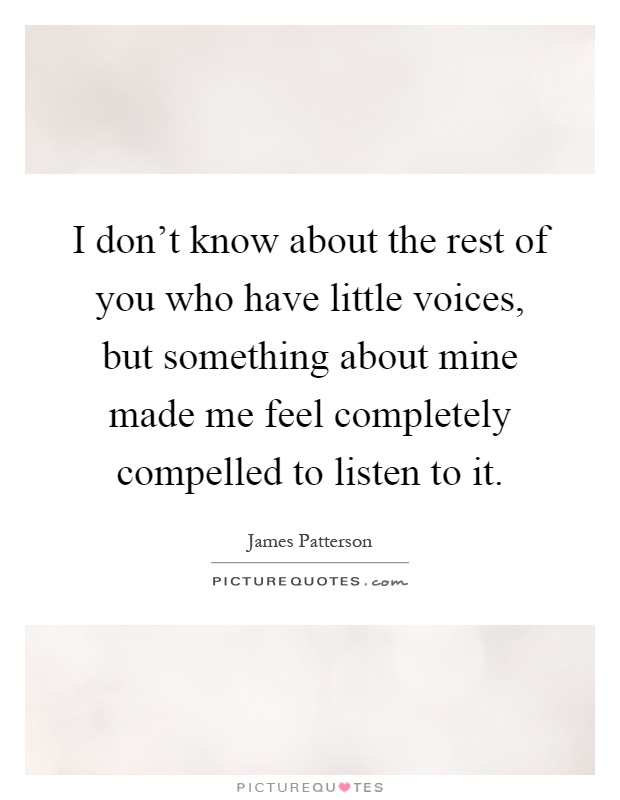 I don't know about the rest of you who have little voices, but something about mine made me feel completely compelled to listen to it Picture Quote #1