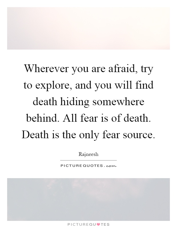 Wherever you are afraid, try to explore, and you will find death hiding somewhere behind. All fear is of death. Death is the only fear source Picture Quote #1