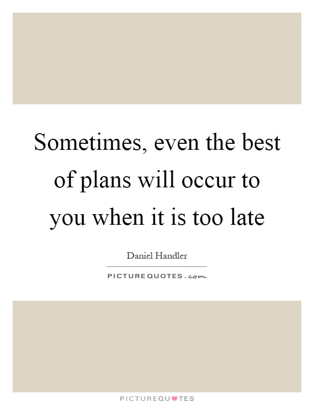 Sometimes, even the best of plans will occur to you when it is too late Picture Quote #1