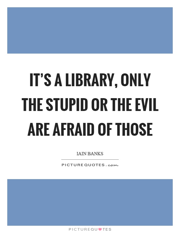 It's a library, only the stupid or the evil are afraid of those Picture Quote #1
