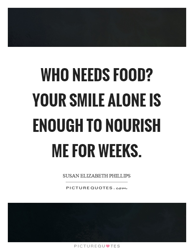 Who needs food? Your smile alone is enough to nourish me for weeks Picture Quote #1