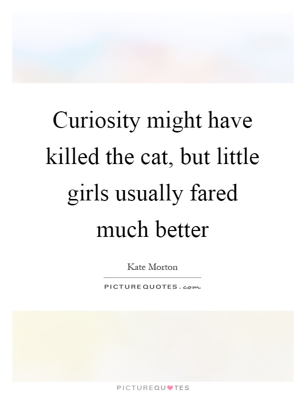 Curiosity might have killed the cat, but little girls usually fared much better Picture Quote #1