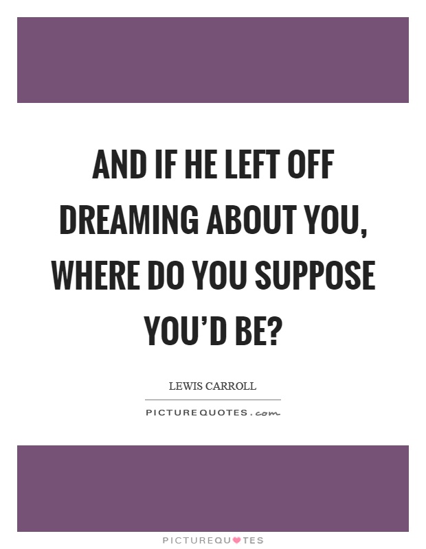 And if he left off dreaming about you, where do you suppose you’d be? Picture Quote #1