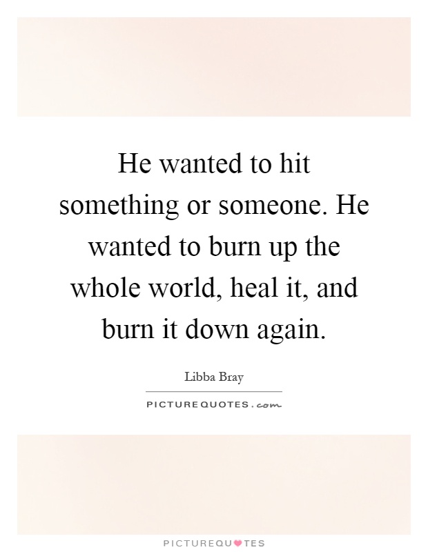 He wanted to hit something or someone. He wanted to burn up the whole world, heal it, and burn it down again Picture Quote #1