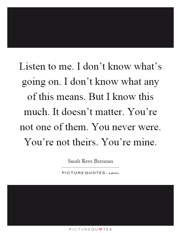 Listen to me. I don’t know what’s going on. I don’t know what any of this means. But I know this much. It doesn’t matter. You’re not one of them. You never were. You’re not theirs. You’re mine Picture Quote #1